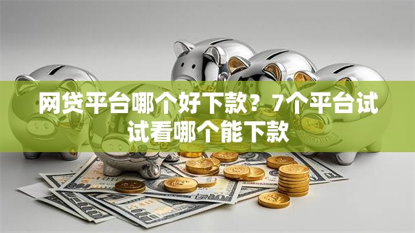 网贷平台哪个好下款？7个平台试试看哪个能下款