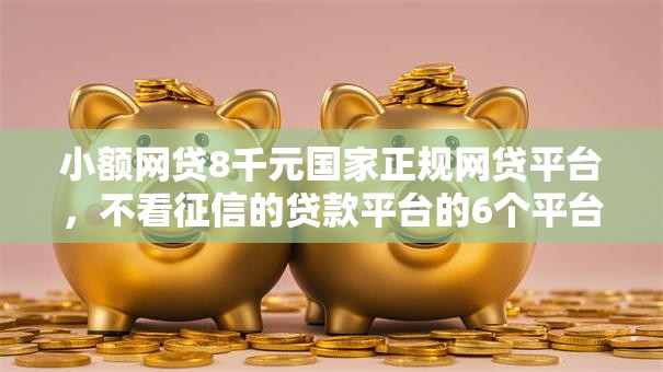 小额网贷8千元国家正规网贷平台，不看征信的贷款平台的6个平台介绍
