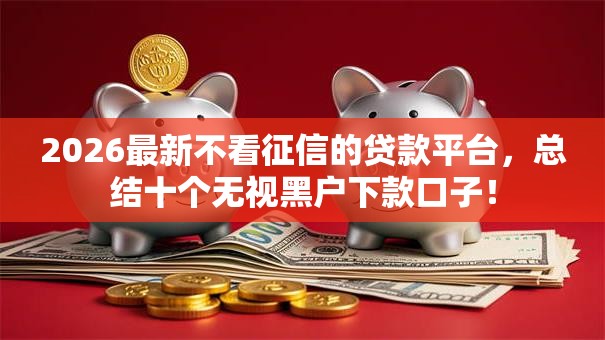 2026最新不看征信的贷款平台，总结十个无视黑户下款口子！