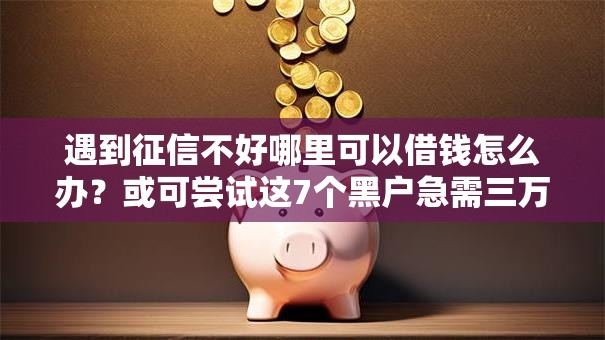 遇到征信不好哪里可以借钱怎么办？或可尝试这7个黑户急需三万秒到的的口子
