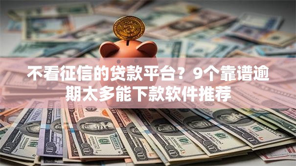 不看征信的贷款平台？9个靠谱逾期太多能下款软件推荐