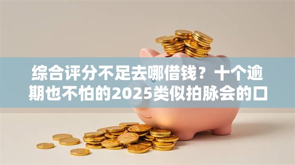综合评分不足去哪借钱？十个逾期也不怕的2025类似拍脉会的口子