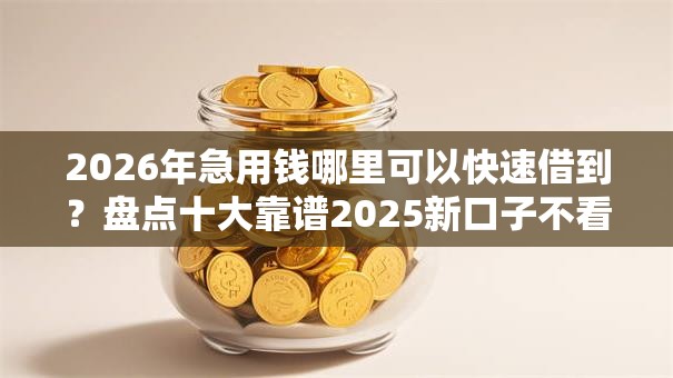 2026年急用钱哪里可以快速借到？盘点十大靠谱2025新口子不看征信
