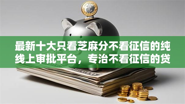 最新十大只看芝麻分不看征信的纯线上审批平台，专治不看征信的贷款平台