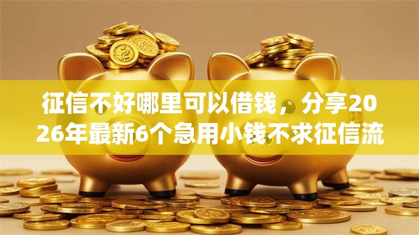 征信不好哪里可以借钱，分享2026年最新6个急用小钱不求征信流水轻松贷的app
