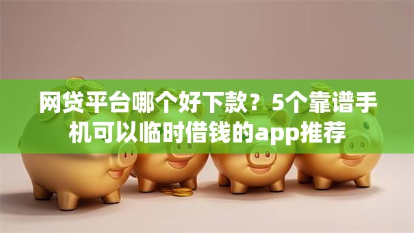 网贷平台哪个好下款？5个靠谱手机可以临时借钱的app推荐