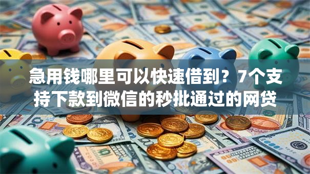 急用钱哪里可以快速借到？7个支持下款到微信的秒批通过的网贷app