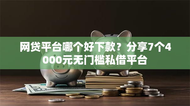 网贷平台哪个好下款？分享7个4000元无门槛私借平台