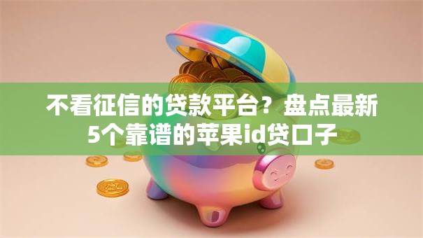 不看征信的贷款平台？盘点最新5个靠谱的苹果id贷口子