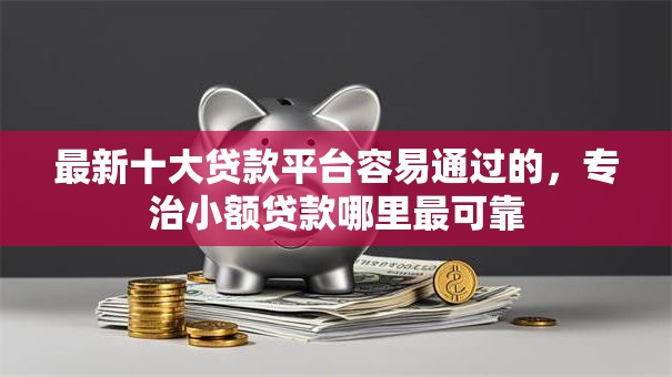 最新十大贷款平台容易通过的，专治小额贷款哪里最可靠