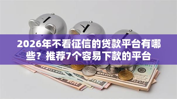 2026年不看征信的贷款平台有哪些？推荐7个容易下款的平台