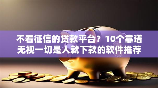 不看征信的贷款平台？10个靠谱无视一切是人就下款的软件推荐
