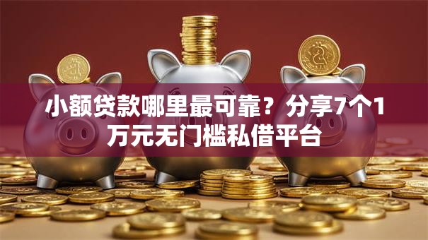 小额贷款哪里最可靠？分享7个1万元无门槛私借平台