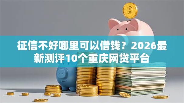 征信不好哪里可以借钱？2026最新测评10个重庆网贷平台