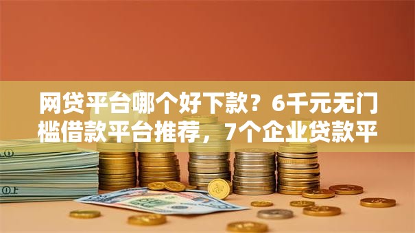 网贷平台哪个好下款？6千元无门槛借款平台推荐，7个企业贷款平台盘点