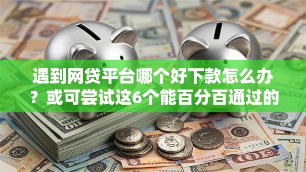 遇到网贷平台哪个好下款怎么办？或可尝试这6个能百分百通过的网贷口子