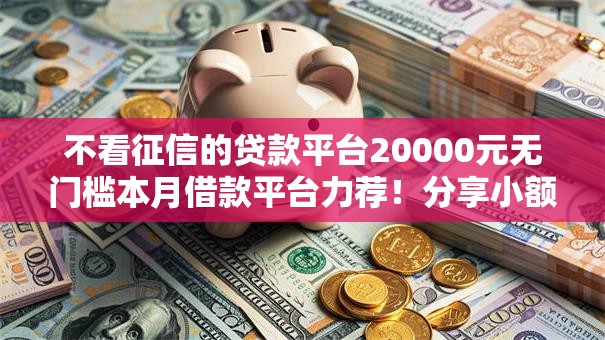 不看征信的贷款平台20000元无门槛本月借款平台力荐！分享小额网贷口子20000元无门槛借款