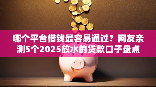 哪个平台借钱最容易通过？网友亲测5个2025放水的贷款口子盘点