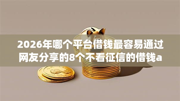 2026年哪个平台借钱最容易通过网友分享的8个不看征信的借钱app我觉得不错！