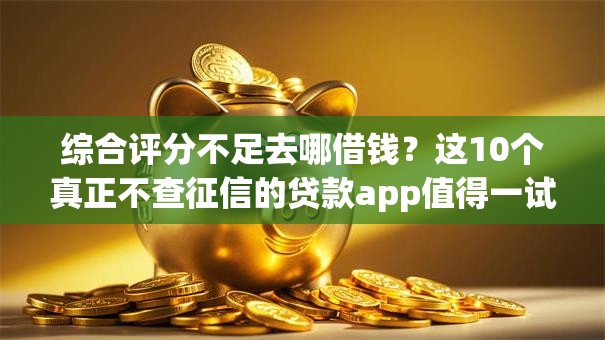 综合评分不足去哪借钱？这10个真正不查征信的贷款app值得一试