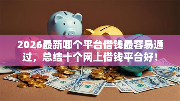 2026最新哪个平台借钱最容易通过，总结十个网上借钱平台好！
