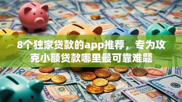 8个独家贷款的app推荐，专为攻克小额贷款哪里最可靠难题