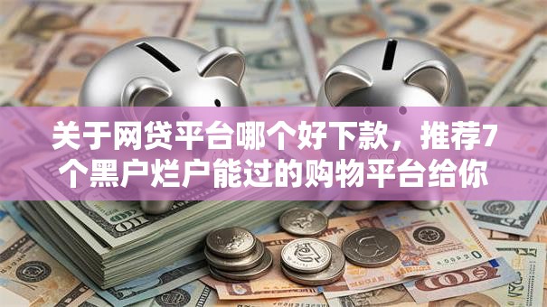 关于网贷平台哪个好下款，推荐7个黑户烂户能过的购物平台给你