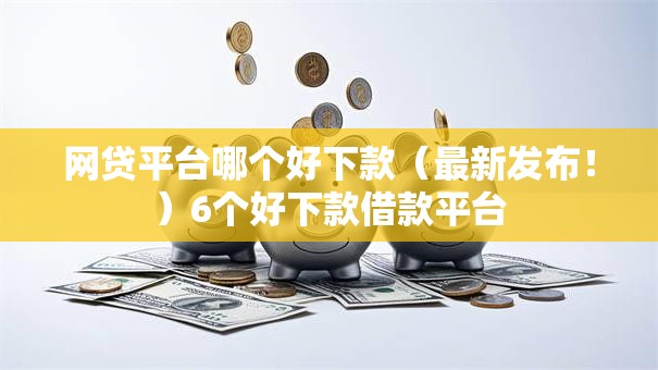 网贷平台哪个好下款（最新发布！）6个好下款借款平台