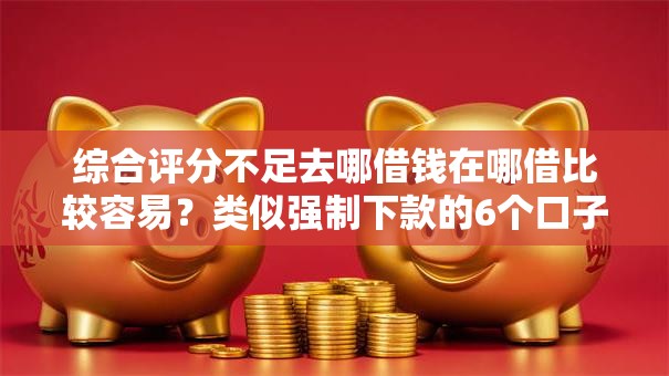 综合评分不足去哪借钱在哪借比较容易？类似强制下款的6个口子参考