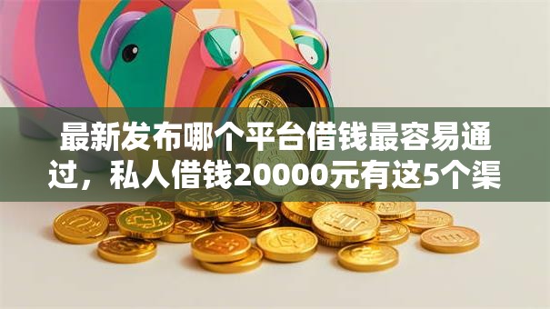 最新发布哪个平台借钱最容易通过，私人借钱20000元有这5个渠道