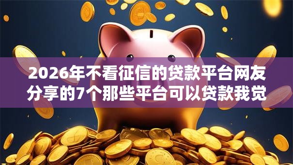 2026年不看征信的贷款平台网友分享的7个那些平台可以贷款我觉得不错！