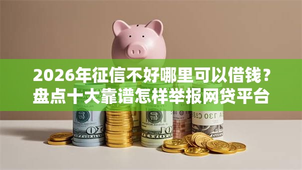 2026年征信不好哪里可以借钱?盘点十大靠谱怎样举报网贷平台 2026年征信不好哪里可以借钱?盘点十大靠谱怎样举报网贷平台