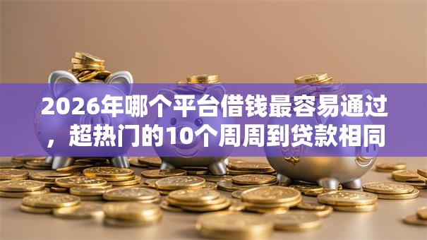 2026年哪个平台借钱最容易通过，超热门的10个周周到贷款相同系列的口子推荐