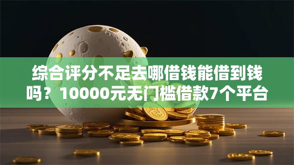 综合评分不足去哪借钱能借到钱吗？10000元无门槛借款7个平台推荐
