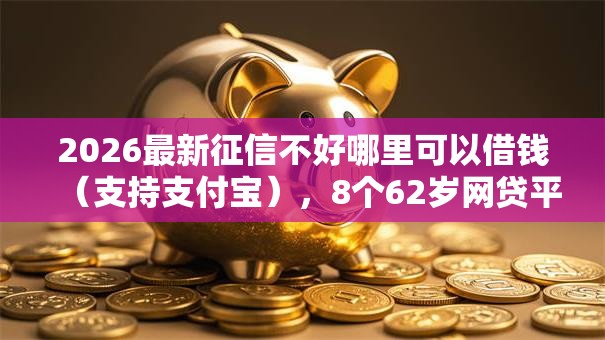 2026最新征信不好哪里可以借钱（支持支付宝），8个62岁网贷平台无私分享