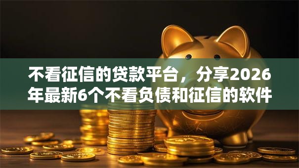 不看征信的贷款平台，分享2026年最新6个不看负债和征信的软件