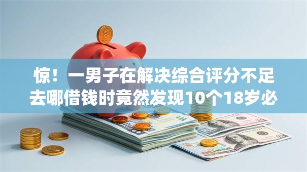 惊！一男子在解决综合评分不足去哪借钱时竟然发现10个18岁必下款的网贷app，事后分享了出来