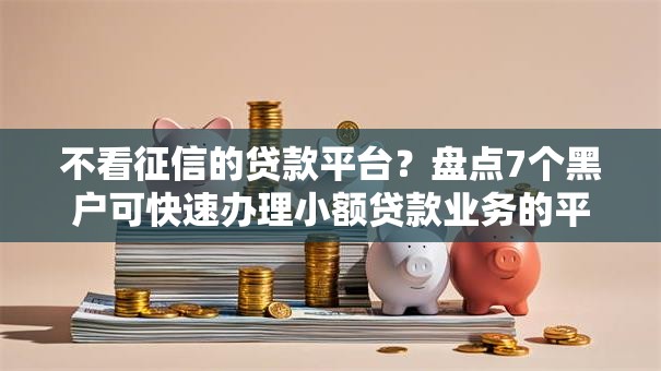 不看征信的贷款平台？盘点7个黑户可快速办理小额贷款业务的平台给你参考