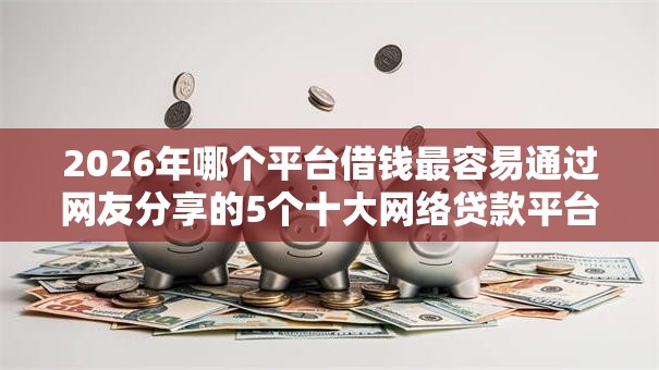 2026年哪个平台借钱最容易通过网友分享的5个十大网络贷款平台排名不分先后我觉得不错！