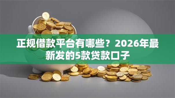 正规借款平台有哪些？2026年最新发的5款贷款口子