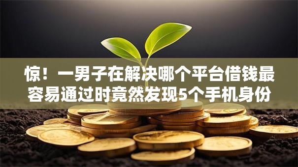 惊！一男子在解决哪个平台借钱最容易通过时竟然发现5个手机身份证秒借现金的软件，事后分享了出来
