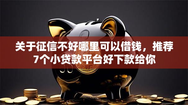 关于征信不好哪里可以借钱，推荐7个小贷款平台好下款给你