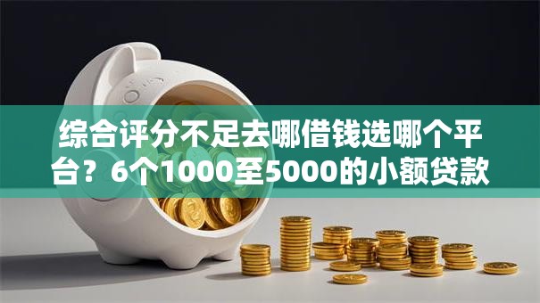 综合评分不足去哪借钱选哪个平台?6个1000至5000的小额贷款软件推荐 综合评分不足去哪借钱选哪个平台?6个1000至5000的小额贷款软件推荐