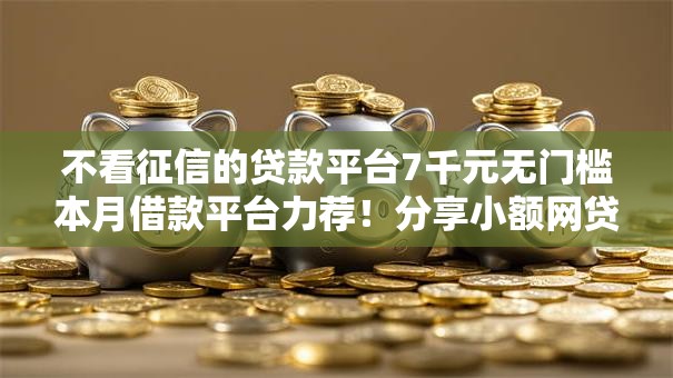 不看征信的贷款平台7千元无门槛本月借款平台力荐！分享小额网贷口子7千元无门槛借款