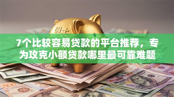 7个比较容易贷款的平台推荐,专为攻克小额贷款哪里最可靠难题 7个比较容易贷款的平台推荐,专为攻克小额贷款哪里最可靠难题