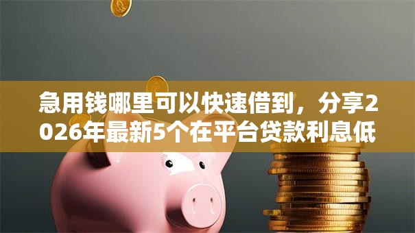 急用钱哪里可以快速借到，分享2026年最新5个在平台贷款利息低又安全