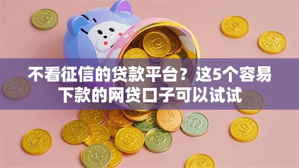 不看征信的贷款平台?这5个容易下款的网贷口子可以试试 不看征信的贷款平台?这5个容易下款的网贷口子可以试试