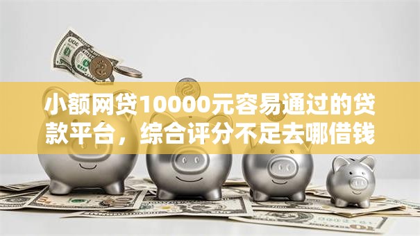小额网贷10000元容易通过的贷款平台，综合评分不足去哪借钱的8个平台介绍