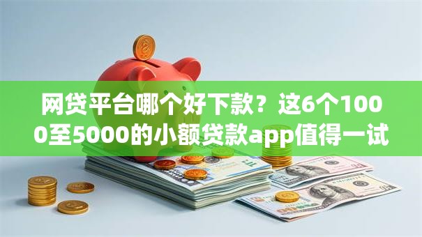 网贷平台哪个好下款?这6个1000至5000的小额贷款app值得一试 网贷平台哪个好下款?这6个1000至5000的小额贷款app值得一试
