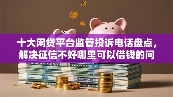 十大网贷平台监管投诉电话盘点，解决征信不好哪里可以借钱的问题